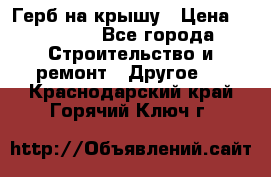 Герб на крышу › Цена ­ 30 000 - Все города Строительство и ремонт » Другое   . Краснодарский край,Горячий Ключ г.